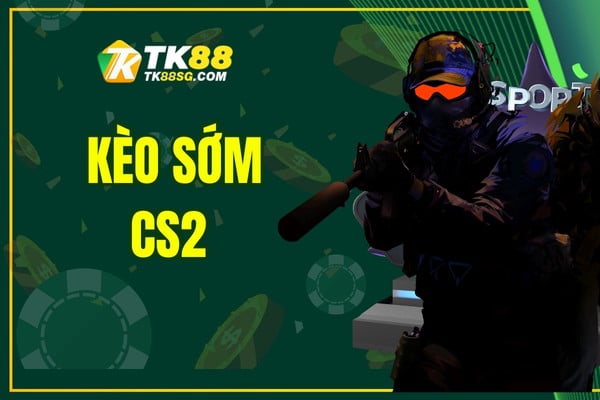 Kèo sớm CS2 - Tìm hiểu kiến thức cơ bản và cách chơi hiệu quả