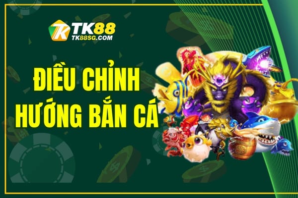 Hướng Dẫn Cách Điều Chỉnh Hướng Bắn Cá Hiệu Quả Tại TK88