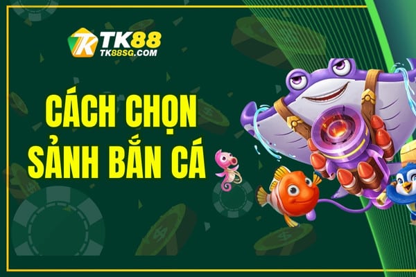 Cách Chọn Sảnh Bắn Cá - Trải Nghiệm Thông Minh, Tối Ưu Hơn