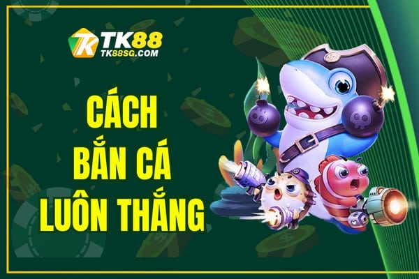 Cách Bắn Cá Luôn Thắng - Bật Mí Chiến Thuật Của Cao Thủ TK88